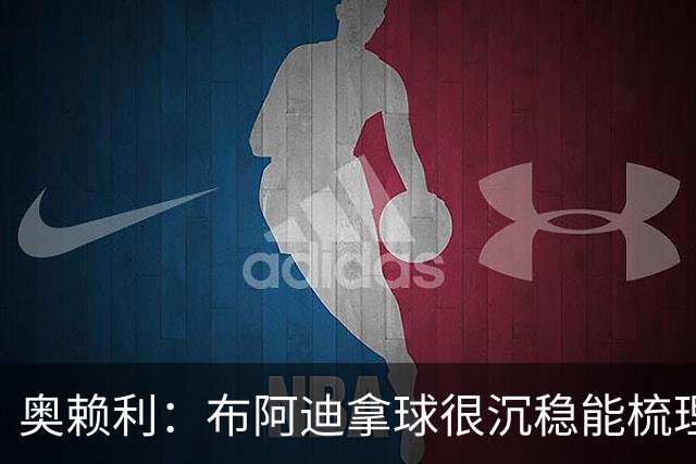奥赖利：布阿迪拿球很沉稳能梳理节奏，相信他对我们至关重要