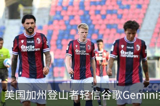 美国加州登山者轻信谷歌Gemini提供的登顶信息，最终被困山上