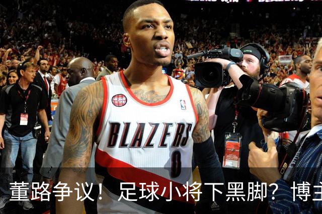 董路争议！足球小将下黑脚？博主：捅腰眼+挑衅泰国黑人 裁判无视